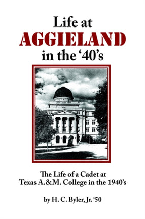 Life at AGGIELAND in the 40s The Life of a Cadet at Texas A M College in the 1940s