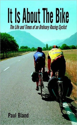 It Is About The Bike The Life and Times of an Ordinary Racing Cyclist