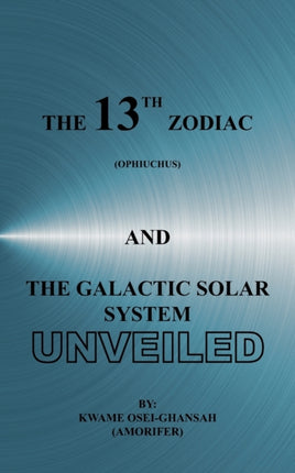 THE 13TH ZODIAC OPHIUCHUS AND THE GALACTIC SOLAR SYSTEM UNVEILED