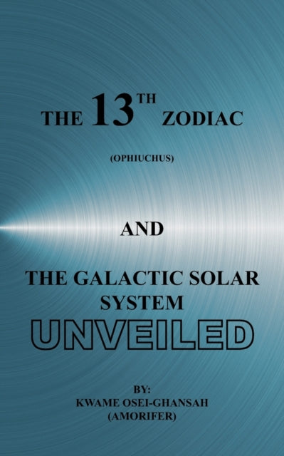 THE 13TH ZODIAC OPHIUCHUS AND THE GALACTIC SOLAR SYSTEM UNVEILED