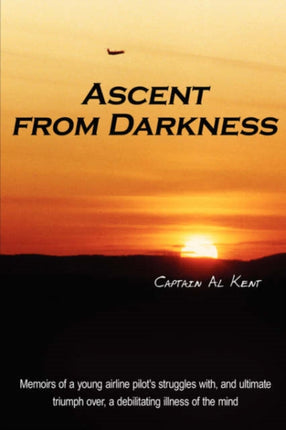 Ascent from Darkness Memoirs of a young airline pilots struggles with and ultimate triumph over a debilitating illness of the mind