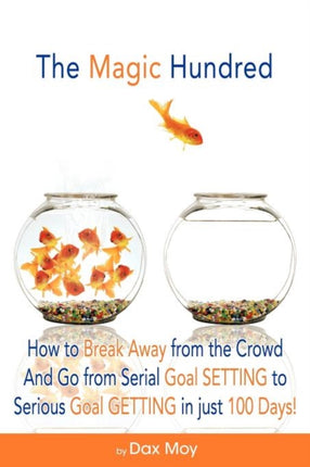 The Magic Hundred How to Break Away from the Crowd and Go From Serial Goal Setting to Serious Goal Getting in Just 100 Days How to Go from Serial  to Serious GoalGetting in Just 100 Days