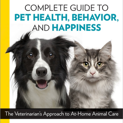 National Geographic Complete Guide to Pet Health, Behavior, and Happiness: The Veterinarian's Approach to At-Home Animal Care