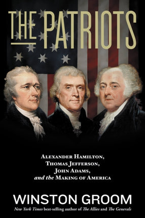 The Patriots: Alexander Hamilton, Thomas Jefferson, John Adams, and the Making of America