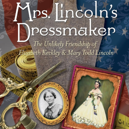 Mrs. Lincoln's Dressmaker: The Unlikely Friendship of Elizabeth Keckley and Mary Todd Lincoln