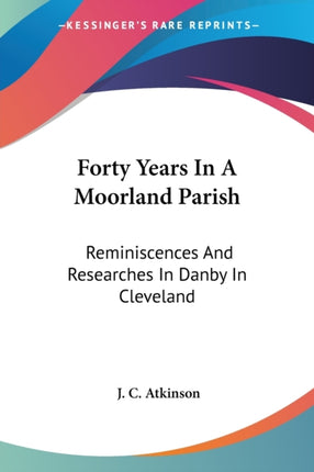 Forty Years in a Moorland Parish Reminiscences and Researches in Danby in Cleveland