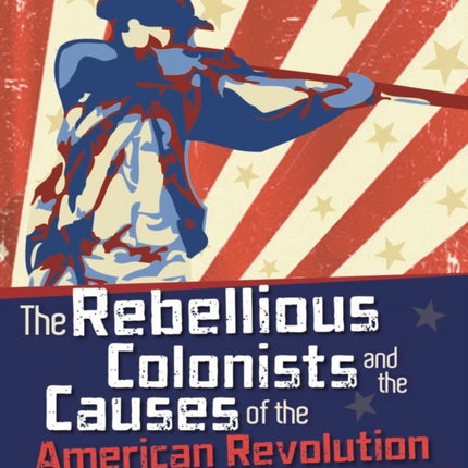 The Rebellious Colonists and the Causes of the American Revolution