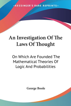 An Investigation Of The Laws Of Thought On Which Are Founded The Mathematical Theories Of Logic And Probabilities