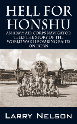 Hell for Honshu An Army Air Corps Navigator Tells the Story of the World War II Bombing Raids on Japan