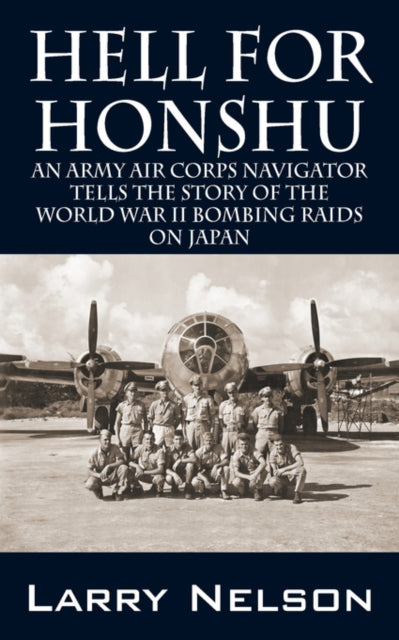 Hell for Honshu An Army Air Corps Navigator Tells the Story of the World War II Bombing Raids on Japan