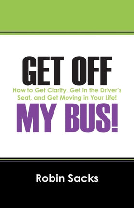 Get Off My Bus How to Get Clarity Get in the Drivers Seat and Get Moving in Your Life
