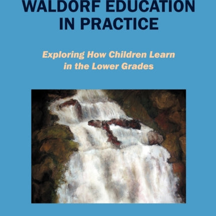 Waldorf Education in Practice Exploring How Children Learn in the Lower Grades