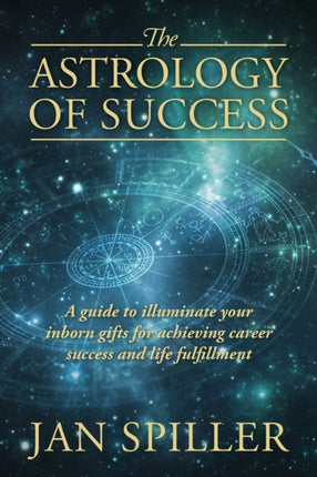 The Astrology of Success A Guide to Illuminate Your Inborn Gifts for Achieving Career Success and Life Fulfillment
