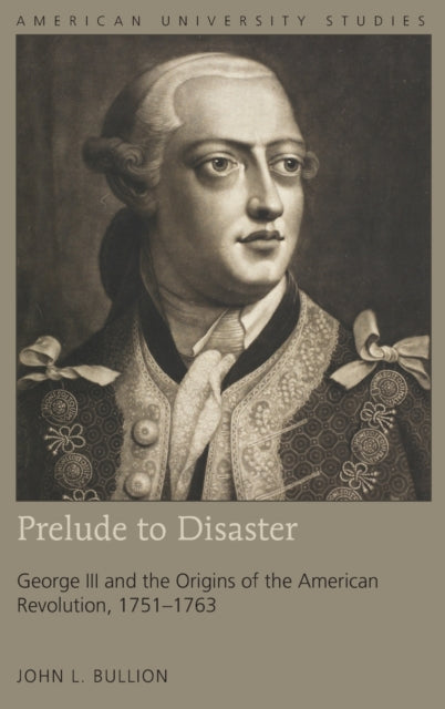 Prelude to Disaster: George III and the Origins of the American Revolution, 1751–1763