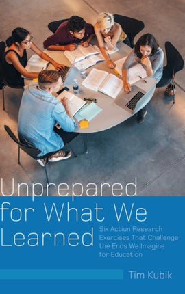 Unprepared for What We Learned: Six Action Research Exercises That Challenge the Ends We Imagine for Education