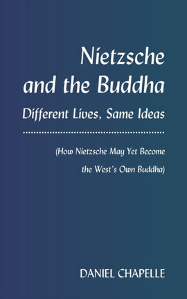 Nietzsche and the Buddha: Different Lives, Same Ideas (How Nietzsche May Yet Become the West’s Own Buddha)