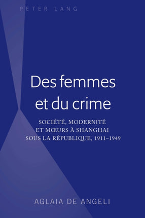 Des Femmes Et Du Crime: Société, Modernité Et Moeurs À Shanghai Sous la République, 1911-1949