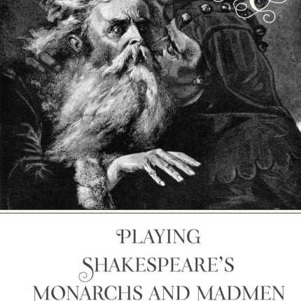 Playing Shakespeare’s Monarchs and Madmen