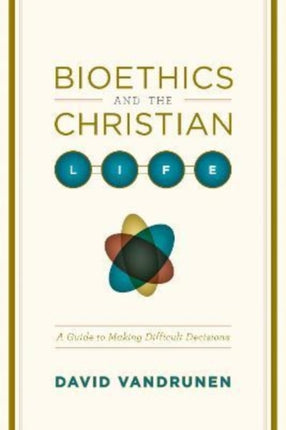 Bioethics and the Christian Life: A Guide to Making Difficult Decisions