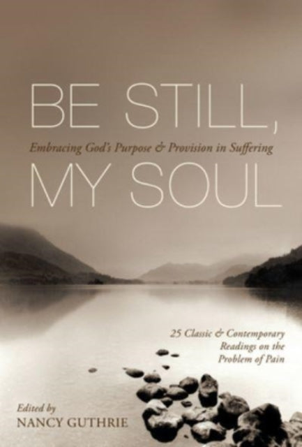 Be Still, My Soul: Embracing God's Purpose and Provision in Suffering (25 Classic and Contemporary Readings on the Problem of Pain)