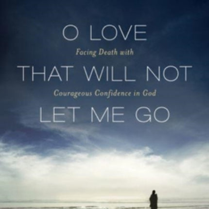 O Love That Will Not Let Me Go: Facing Death with Courageous Confidence in God