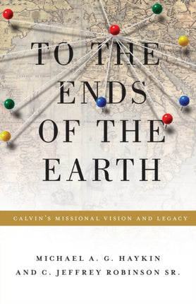 To the Ends of the Earth: Calvin's Missional Vision and Legacy