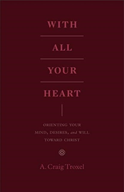 With All Your Heart: Orienting Your Mind, Desires, and Will toward Christ