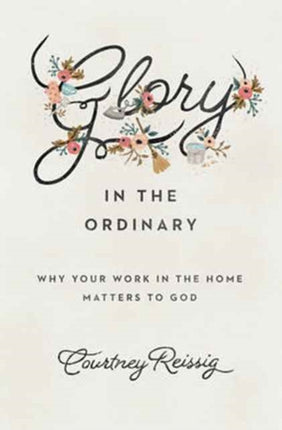 Glory in the Ordinary  Why Your Work in the Home