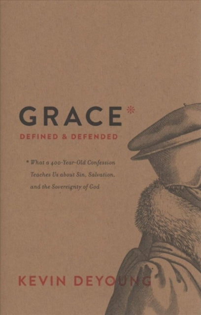 Grace Defined and Defended: What a 400-Year-Old Confession Teaches Us about Sin, Salvation, and the Sovereignty of God