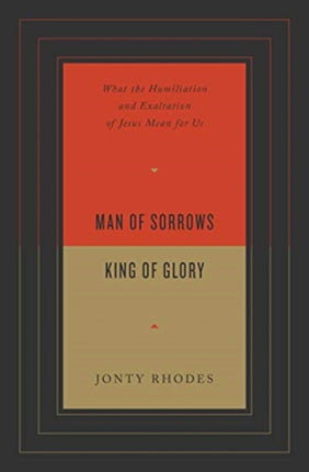 Man of Sorrows, King of Glory: What the Humiliation and Exaltation of Jesus Mean for Us