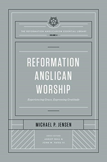 Reformation Anglican Worship: Experiencing Grace, Expressing Gratitude (The Reformation Anglicanism Essential Library, Volume 4)