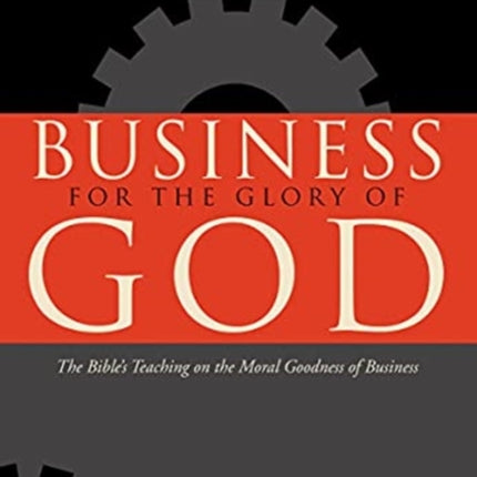 Business for the Glory of God: The Bible's Teaching on the Moral Goodness of Business