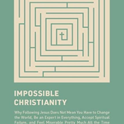 Impossible Christianity: Why Following Jesus Does Not Mean You Have to Change the World, Be an Expert in Everything, Accept Spiritual Failure, and Feel Miserable Pretty Much All the Time