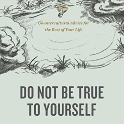 Do Not Be True to Yourself: Countercultural Advice for the Rest of Your Life