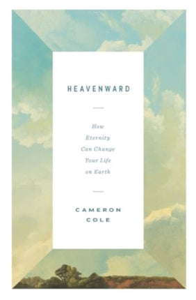 Heavenward  How Eternity Can Change Your Life on Earth