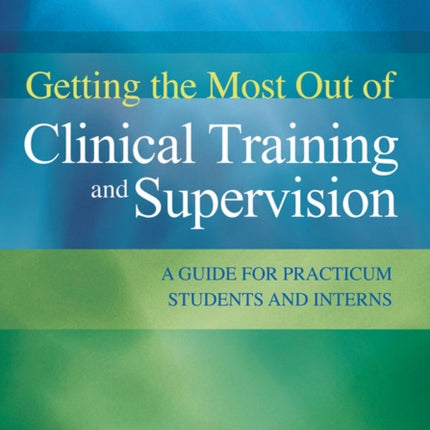 Getting the Most Out of Clinical Training and Supervision: A Guide for Practicum Students and Interns