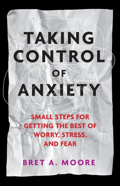 Taking Control of Anxiety: Small Steps for Getting the Best of Worry, Stress, and Fear