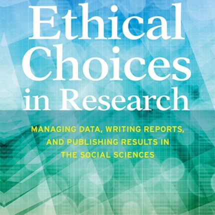 Ethical Choices in Research: Managing Data, Writing Reports, and Publishing Results in the Social Sciences