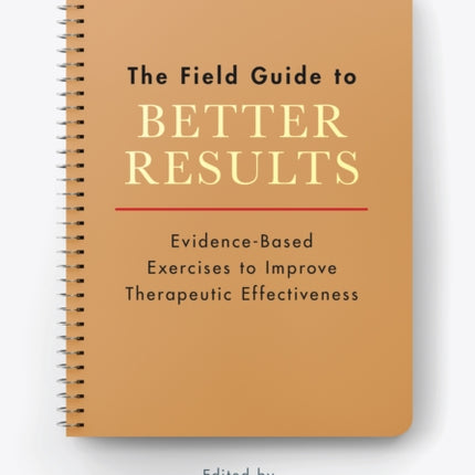 The Field Guide to Better Results: Evidence-Based Exercises to Improve Therapeutic Effectiveness