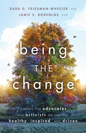 Being the Change: A Guide for Advocates and Activists on Staying Healthy, Inspired, and Driven