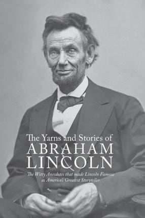 Yarns and Stories of Abraham Lincoln The Witty Anecdotes That Made Lincoln Famous as Americas Greatest Storyteller