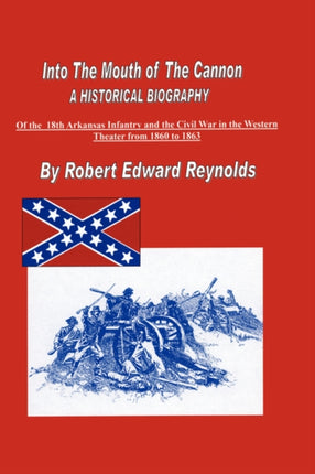 Into The Mouth of The Cannon A Historical Biography of the 18th Arkansas Infantry and the Civil War in the Western Theater from 1861 to 1863