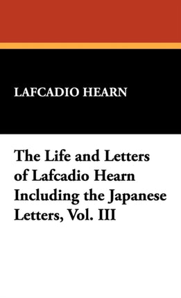 The Life and Letters of Lafcadio Hearn Including the Japanese Letters Vol. III