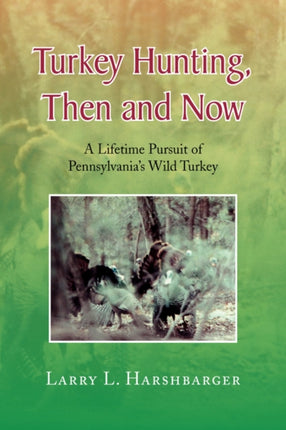 Turkey Hunting Then and Now A Lifetime Pursuit of Pennsylvanias Wild Turkey