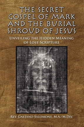 The Secret Gospel of Mark and the Burial Shroud of Jesus Unveiling the Hidden Meaning of Lost Scripture