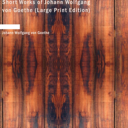 Short Works of Johann Wolfgang von Goethe Large Print Edition