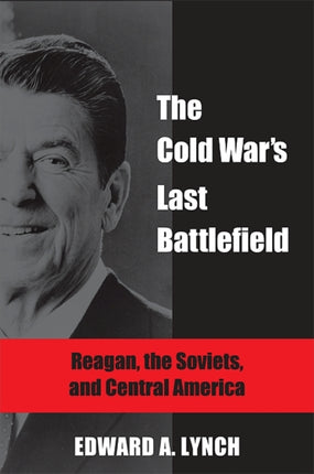 The Cold Wars Last Battlefield Reagan the Soviets and Central America Global Academic Publishing