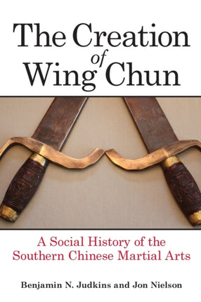 Creation of Wing Chun The A Social History of the
