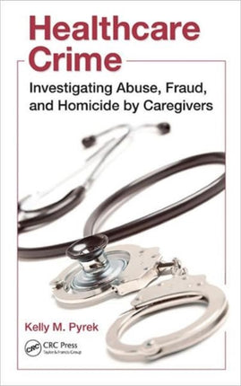 Healthcare Crime: Investigating Abuse, Fraud, and Homicide by Caregivers