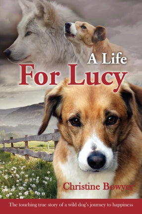 A Life For Lucy The touching true story of a wild dogs journey to happiness